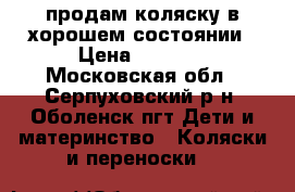 продам коляску в хорошем состоянии › Цена ­ 5 000 - Московская обл., Серпуховский р-н, Оболенск пгт Дети и материнство » Коляски и переноски   